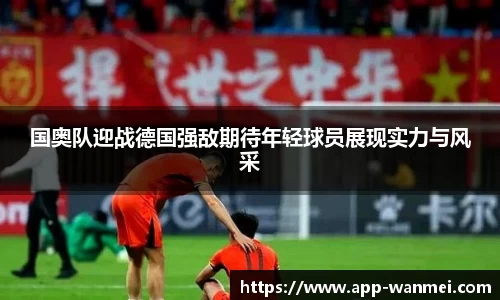 国奥队迎战德国强敌期待年轻球员展现实力与风采
